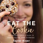 Eat the cookie : the imperfectionist's guide to food, faith, and fitness cover image