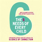 The 6 needs of every child : empowering parents and kids through the science of connection cover image