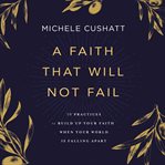A Faith That Will Not Fail : 10 Practices to Build Up Your Faith When Your World Is Falling Apart cover image