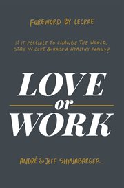 Love or work : is it possible to change the world, stay in love, and raise a healthy family? cover image