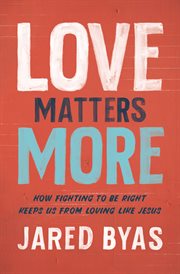 Love matters more : how fighting to be right keeps us from loving like Jesus cover image