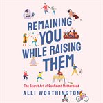 Remaining You While Raising Them : The Secret Art of Confident Motherhood cover image