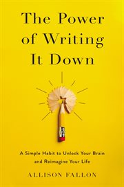 The power of writing it down : a simple habit to unlock your brain and reimagine your life cover image