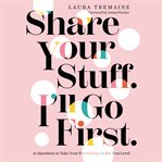 Share your stuff. I'll go first : 10 questions to take your friendships to the next level cover image