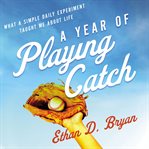 A year of playing catch : what a simple daily experiment taught me about life cover image