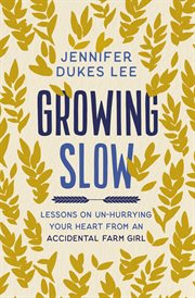 Growing slow : lessons on un-hurrying your heart from an accidental farm girl cover image