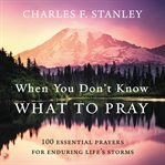 When you don't know what to pray : 100 essential prayers for enduring life's storms cover image