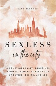 Sexless in the city : a sometimes sassy, sometimes painful, always honest look at dating, desire, and sex cover image