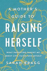 A mother's guide to raising herself : what parenting taught me about life, faith, and myself cover image