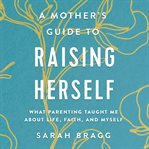 A mother's guide to raising herself : what parenting taught me about life, faith, and myself cover image