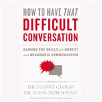 How to have that difficult conversation : gaining the skills for honest and meaningful communication cover image