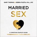 Married sex : a Christian couple's guide to reimagining your love life cover image