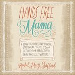 Hands free mama : a guide to putting down the phone, burning the to-do list, and letting go of perfection to grasp what really matters! cover image