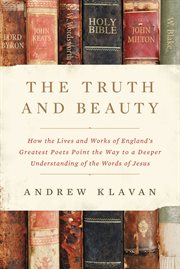 The truth and beauty : how the lives and works of England's greatest poets point the way to a deeper understanding of the words of Jesus cover image