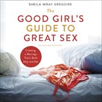 The Good Girl's Guide to Great Sex : Creating a Marriage That's Both Holy and Hot cover image