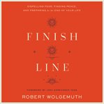 Finish Line : Dispelling Fear, Finding Peace, and Preparing for the End of Your Life cover image