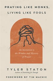 Praying Like Monks, Living Like Fools : An Invitation to the Wonder and Mystery of Prayer cover image