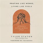 Praying Like Monks, Living Like Fools : An Invitation to the Wonder and Mystery of Prayer cover image