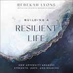 Building a Resilient Life : How Adversity Awakens Strength, Hope, and Meaning cover image