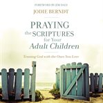 Praying the Scriptures for your adult children : trusting God with the ones you love cover image