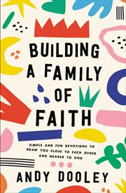 Building a Family of Faith : Simple and Fun Devotions to Draw You Close to Each Other and Nearer to God cover image