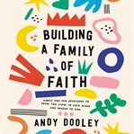 Building a Family of Faith : simple and fun devotions to draw you close to each other and nearer to God cover image