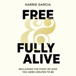 Free and Fully Alive : Reclaiming the Story of Who You Were Created to Be cover image
