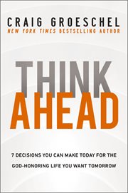 Think Ahead : 7 Decisions You Can Make Today for the God-Honoring Life You Want Tomorrow cover image