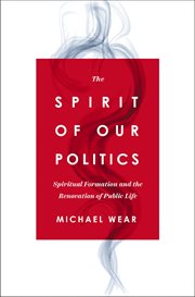 The Spirit of Our Politics : Spiritual Formation and the Renovation of Public Life cover image