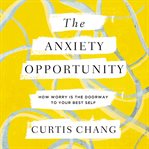 The Anxiety Opportunity : How Worry Is the Doorway to Your Best Self cover image