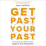 Get Past Your Past : How Facing Your Broken Places Leads to True Connection cover image