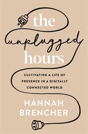 The Unplugged Hours : Cultivating a Life of Presence in a Digitally Connected World cover image