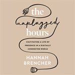 The Unplugged Hours : Cultivating a Life of Presence in a Digitally Connected World cover image