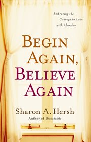 Begin again, believe again : embracing the courage to love with abandon cover image