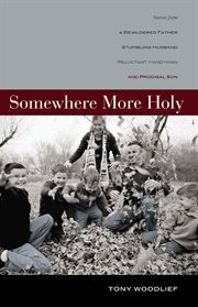Somewhere more holy : stories from a bewildered father, stumbling husband, reluctant handyman and prodical son cover image