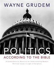 Politics according to the Bible : a comprehensive resource for understanding modern political issues in light of Scripture cover image