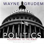 Politics according to the Bible: a comprehensive resource for understanding modern political issues in light of Scripture cover image