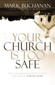Your church is too safe : why following christ turns the world upside-down cover image