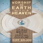 Worship on earth as it is in heaven: exploring worship as a spiritual discipline cover image