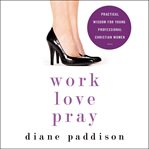 Work, love, pray: practical wisdom for young professional Christian women cover image
