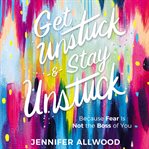 Get unstuck & stay unstuck : because fear is not the boss of you cover image