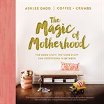 The Magic of Motherhood : The Good Stuff, the Hard Stuff, and Everything In Between cover image