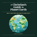 A Christian's guide to planet Earth : why it matters and how to care for it cover image