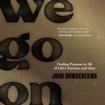 We go on : finding purpose in all of life's sorrows and joys cover image