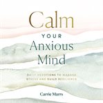 Calm your anxious mind : daily devotions to manage stress and build resilience cover image