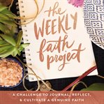 The weekly faith project : a challenge to journal, reflect, & cultivate a genuine faith cover image