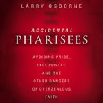 Accidental pharisees : avoiding pride, exclusivity, and the other dangers of overzealous faith cover image