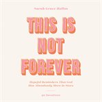 This Is Not Forever : Hopeful Reminders That God Has Abundantly More in Store (90 Devotions) cover image