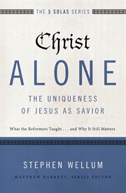 Christ alone---the uniqueness of jesus as savior. What the Reformers Taught...and Why It Still Matters cover image
