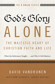 God's glory alone---the majestic heart of Christian faith and life : what the Reformers taught ... and why it still matters cover image